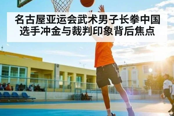 名古屋亚运会武术男子长拳中国选手冲金与裁判印象背后焦点